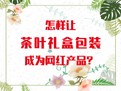 在山東，如何讓茶葉禮盒包裝成為網(wǎng)紅產(chǎn)品？